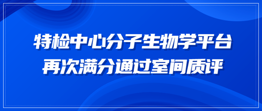 质量为先 | 特检中心分子生物学平台满分通过血浆游离DNA宏基因组高通量测序室间质评